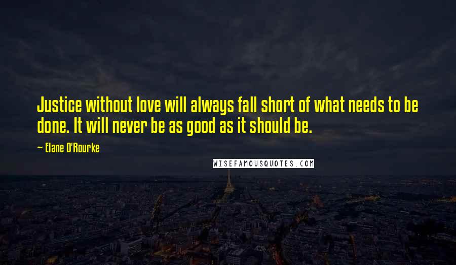 Elane O'Rourke quotes: Justice without love will always fall short of what needs to be done. It will never be as good as it should be.