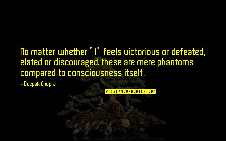 Elated Quotes By Deepak Chopra: No matter whether "I" feels victorious or defeated, Elated Quotes By Deepak Chopra: No matter whether "I" feels victorious or defeated,