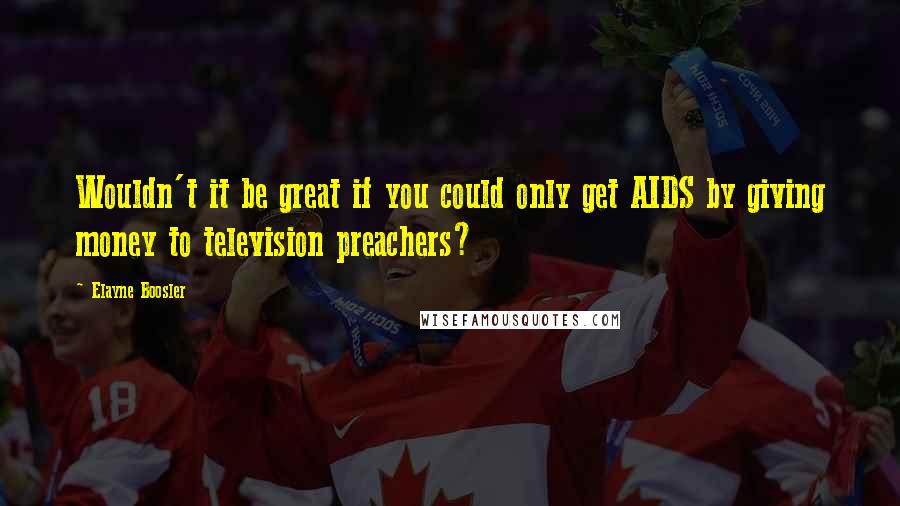 Elayne Boosler quotes: Wouldn't it be great if you could only get AIDS by giving money to television preachers?