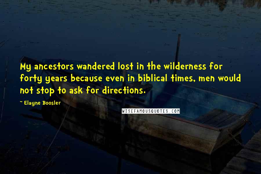 Elayne Boosler quotes: My ancestors wandered lost in the wilderness for forty years because even in biblical times, men would not stop to ask for directions. Elayne Boosler quotes: My ancestors wandered lost in the wilderness for forty years because even in biblical times, men would not stop to ask for directions.