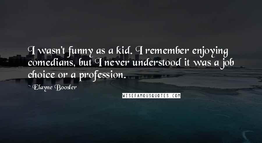 Elayne Boosler quotes: I wasn't funny as a kid. I remember enjoying comedians, but I never understood it was a job choice or a profession. Elayne Boosler quotes: I wasn't funny as a kid. I remember enjoying comedians, but I never understood it was a job choice or a profession.