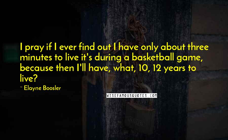 Elayne Boosler quotes: I pray if I ever find out I have only about three minutes to live it's during a basketball game, because then I'll have, what, 10, 12 years to live?