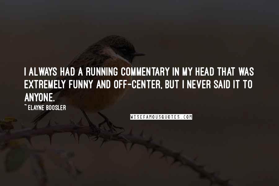 Elayne Boosler quotes: I always had a running commentary in my head that was extremely funny and off-center, but I never said it to anyone. Elayne Boosler quotes: I always had a running commentary in my head that was extremely funny and off-center, but I never said it to anyone.
