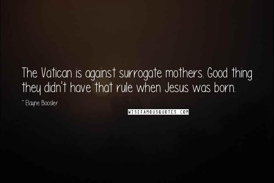 Elayne Boosler quotes: The Vatican is against surrogate mothers. Good thing they didn't have that rule when Jesus was born. Elayne Boosler quotes: The Vatican is against surrogate mothers. Good thing they didn't have that rule when Jesus was born.