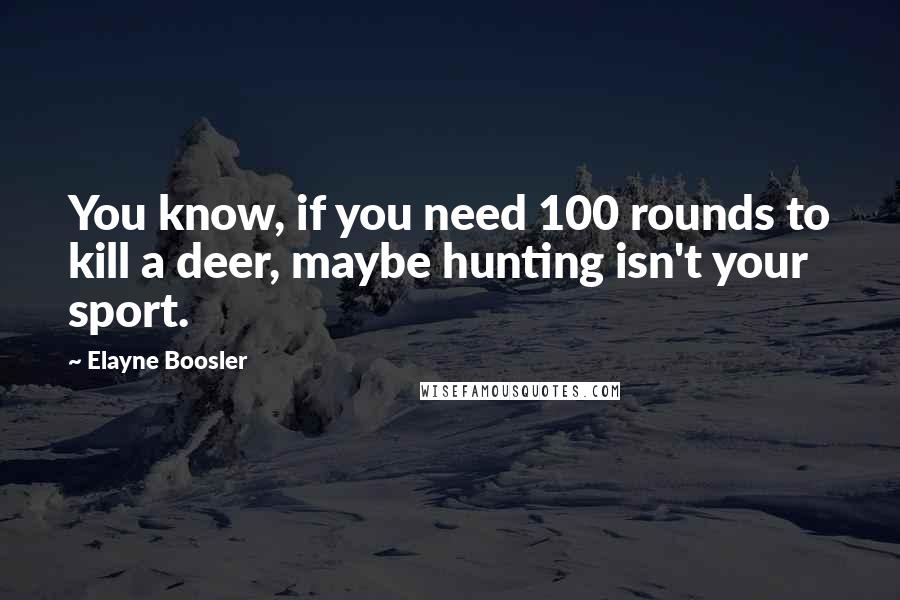 Elayne Boosler quotes: You know, if you need 100 rounds to kill a deer, maybe hunting isn't your sport.