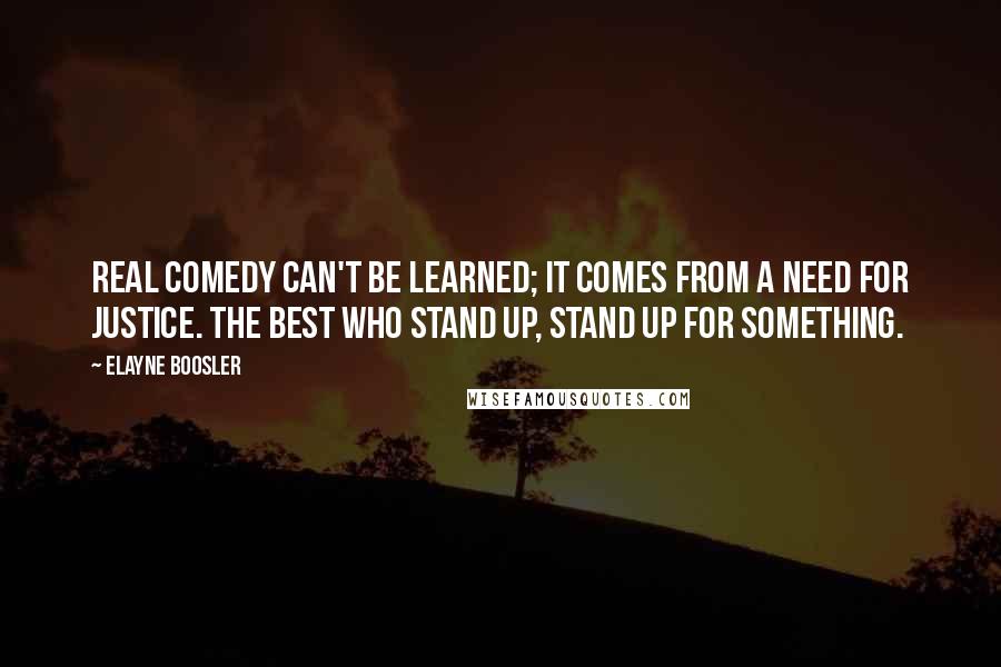Elayne Boosler quotes: Real comedy can't be learned; it comes from a need for justice. The best who stand up, stand up for something.