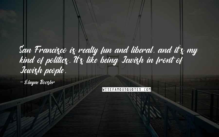 Elayne Boosler quotes: San Francisco is really fun and liberal, and it's my kind of politics. It's like being Jewish in front of Jewish people. Elayne Boosler quotes: San Francisco is really fun and liberal, and it's my kind of politics. It's like being Jewish in front of Jewish people.