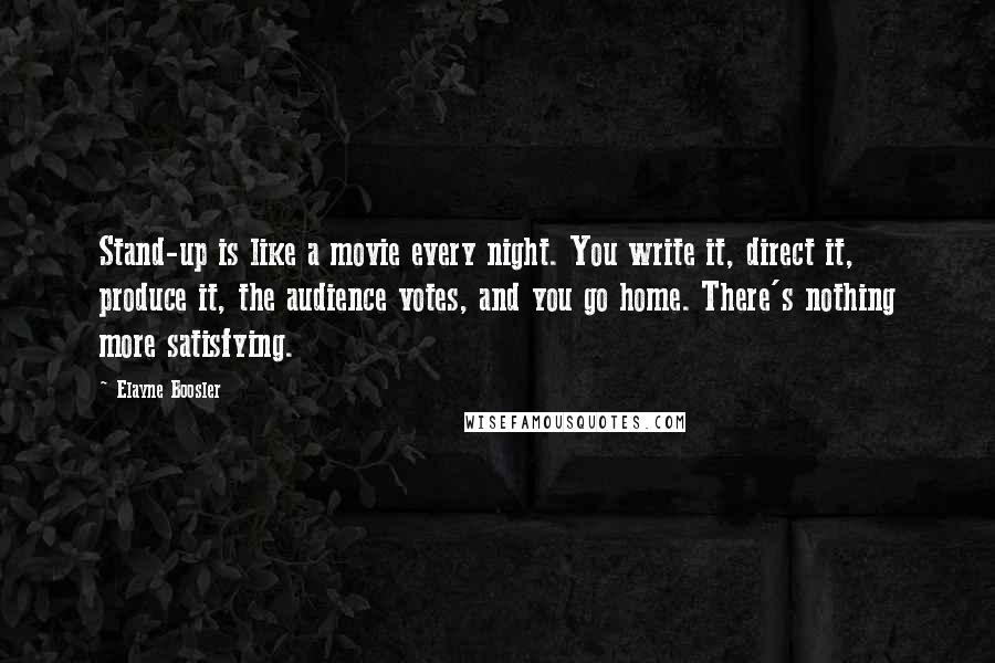 Elayne Boosler quotes: Stand-up is like a movie every night. You write it, direct it, produce it, the audience votes, and you go home. There's nothing more satisfying. Elayne Boosler quotes: Stand-up is like a movie every night. You write it, direct it, produce it, the audience votes, and you go home. There's nothing more satisfying.