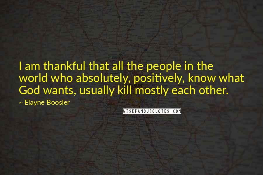 Elayne Boosler quotes: I am thankful that all the people in the world who absolutely, positively, know what God wants, usually kill mostly each other. Elayne Boosler quotes: I am thankful that all the people in the world who absolutely, positively, know what God wants, usually kill mostly each other.
