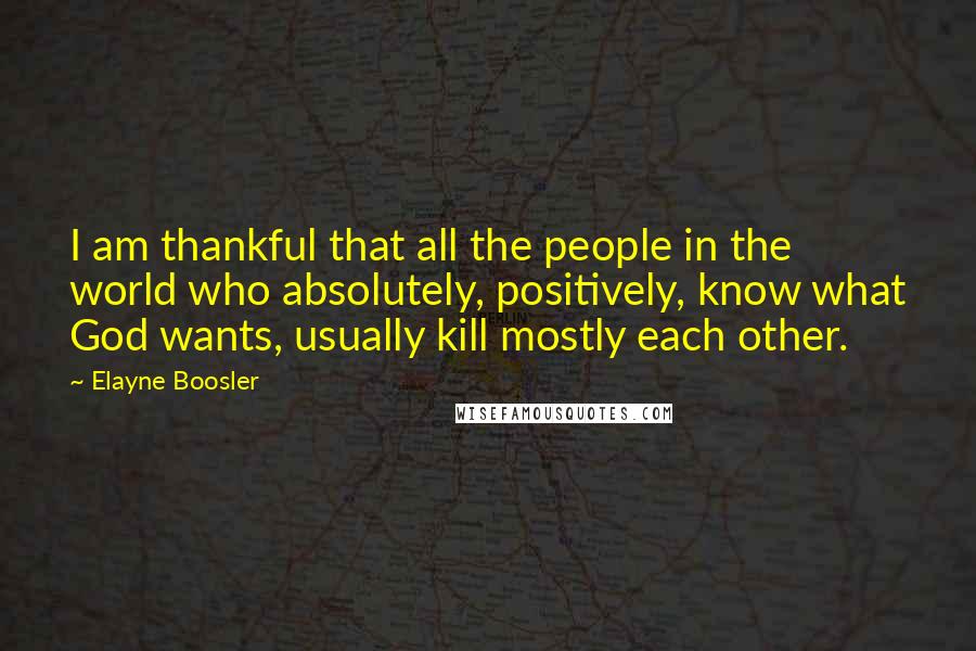 Elayne Boosler quotes: I am thankful that all the people in the world who absolutely, positively, know what God wants, usually kill mostly each other.