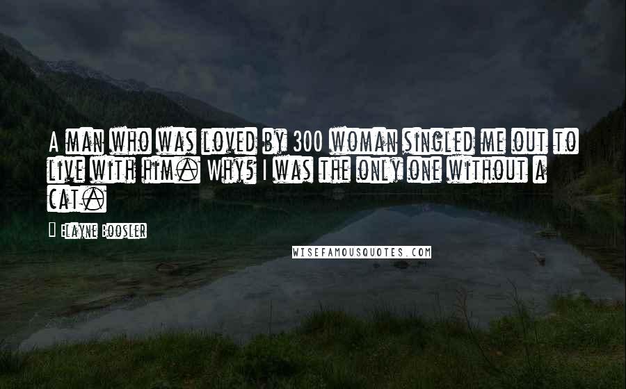 Elayne Boosler quotes: A man who was loved by 300 woman singled me out to live with him. Why? I was the only one without a cat. Elayne Boosler quotes: A man who was loved by 300 woman singled me out to live with him. Why? I was the only one without a cat.