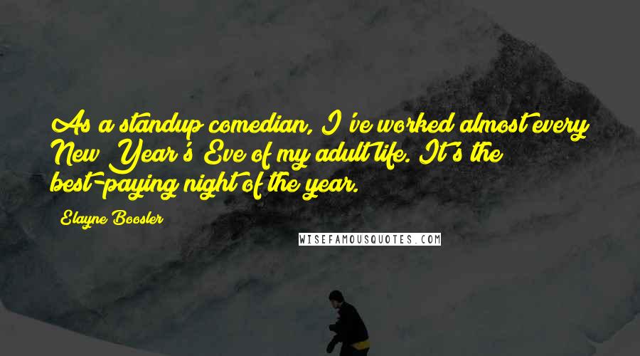 Elayne Boosler quotes: As a standup comedian, I've worked almost every New Year's Eve of my adult life. It's the best-paying night of the year. Elayne Boosler quotes: As a standup comedian, I've worked almost every New Year's Eve of my adult life. It's the best-paying night of the year.