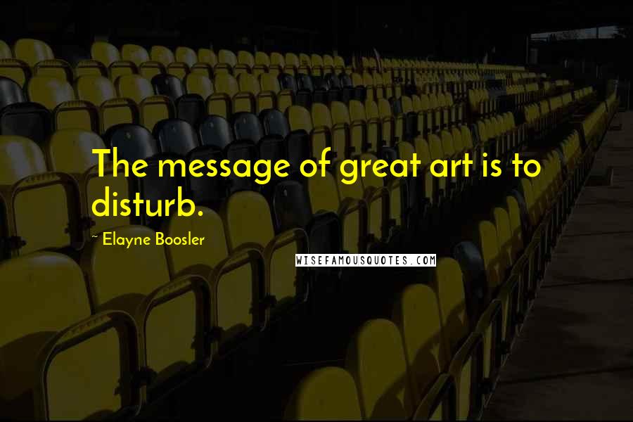 Elayne Boosler quotes: The message of great art is to disturb.