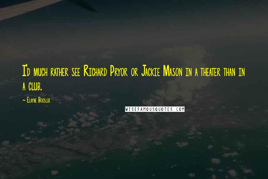 Elayne Boosler quotes: I'd much rather see Richard Pryor or Jackie Mason in a theater than in a club.