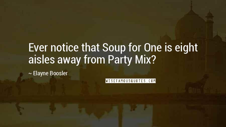 Elayne Boosler quotes: Ever notice that Soup for One is eight aisles away from Party Mix?