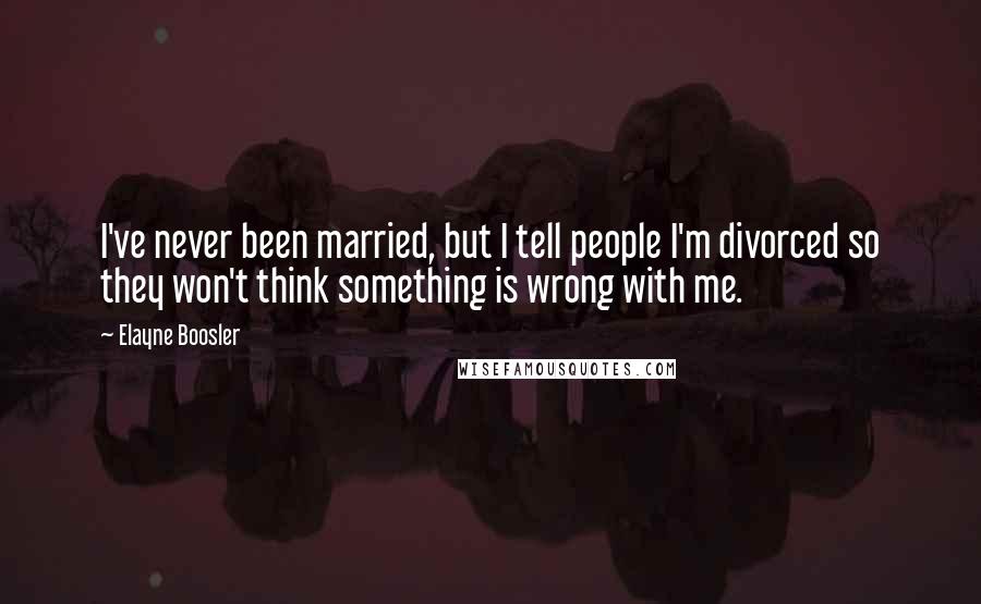 Elayne Boosler quotes: I've never been married, but I tell people I'm divorced so they won't think something is wrong with me. Elayne Boosler quotes: I've never been married, but I tell people I'm divorced so they won't think something is wrong with me.