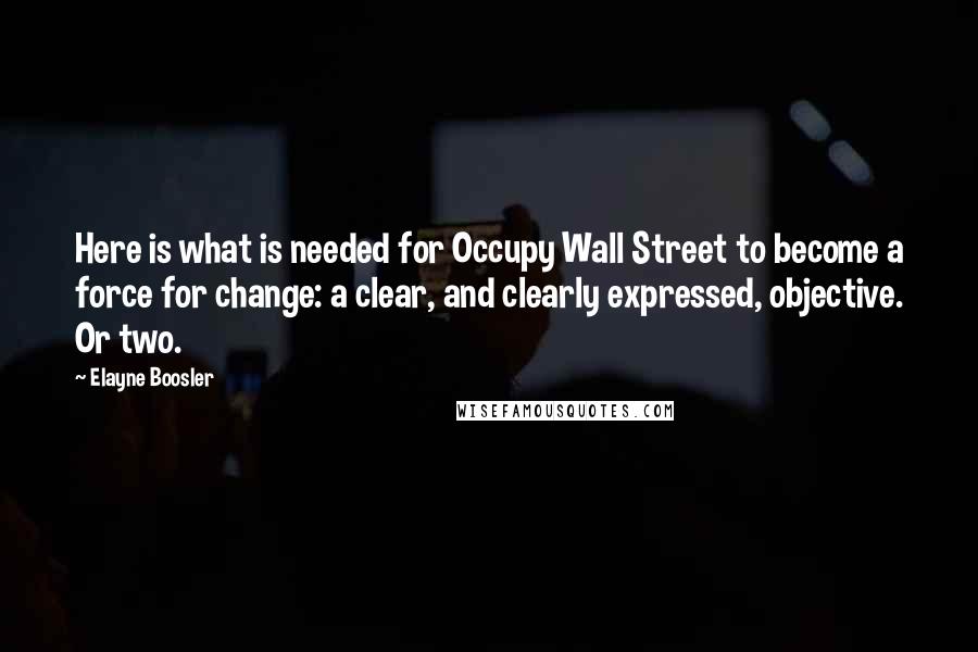 Elayne Boosler quotes: Here is what is needed for Occupy Wall Street to become a force for change: a clear, and clearly expressed, objective. Or two. Elayne Boosler quotes: Here is what is needed for Occupy Wall Street to become a force for change: a clear, and clearly expressed, objective. Or two.