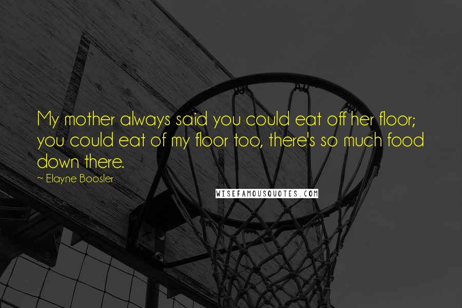Elayne Boosler quotes: My mother always said you could eat off her floor; you could eat of my floor too, there's so much food down there.