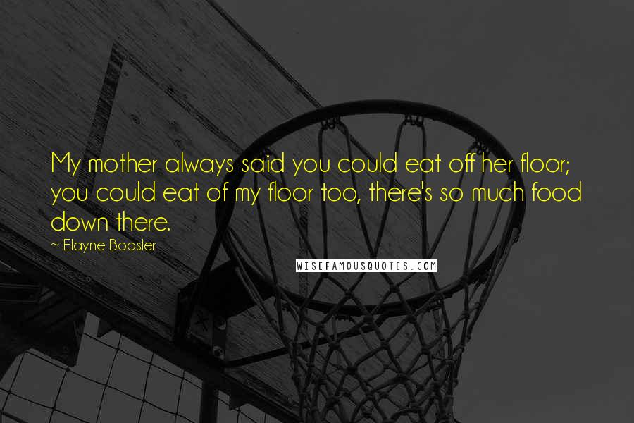 Elayne Boosler quotes: My mother always said you could eat off her floor; you could eat of my floor too, there's so much food down there. Elayne Boosler quotes: My mother always said you could eat off her floor; you could eat of my floor too, there's so much food down there.
