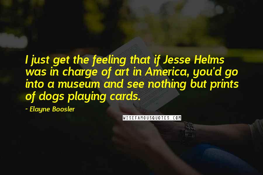 Elayne Boosler quotes: I just get the feeling that if Jesse Helms was in charge of art in America, you'd go into a museum and see nothing but prints of dogs playing cards. Elayne Boosler quotes: I just get the feeling that if Jesse Helms was in charge of art in America, you'd go into a museum and see nothing but prints of dogs playing cards.