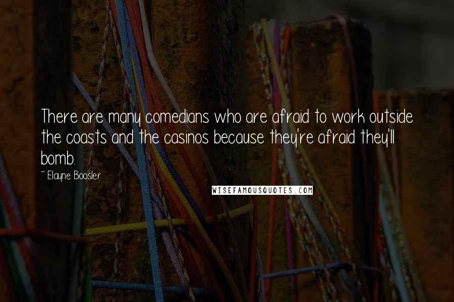 Elayne Boosler quotes: There are many comedians who are afraid to work outside the coasts and the casinos because they're afraid they'll bomb. Elayne Boosler quotes: There are many comedians who are afraid to work outside the coasts and the casinos because they're afraid they'll bomb.