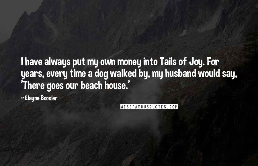 Elayne Boosler quotes: I have always put my own money into Tails of Joy. For years, every time a dog walked by, my husband would say, 'There goes our beach house.' Elayne Boosler quotes: I have always put my own money into Tails of Joy. For years, every time a dog walked by, my husband would say, 'There goes our beach house.'