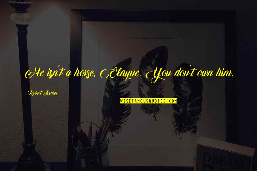 Elayne Quotes By Robert Jordan: He isn't a horse, Elayne. You don't own Elayne Quotes By Robert Jordan: He isn't a horse, Elayne. You don't own