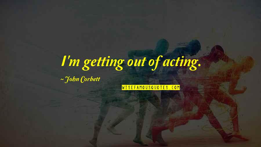 Elbaum Krost Quotes By John Corbett: I'm getting out of acting.