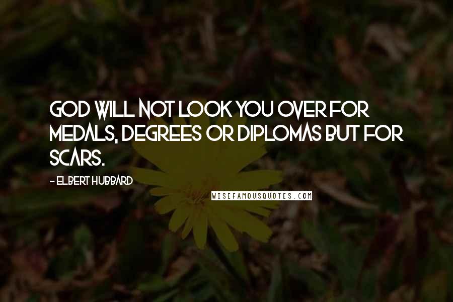 Elbert Hubbard quotes: God will not look you over for medals, degrees or diplomas but for scars.