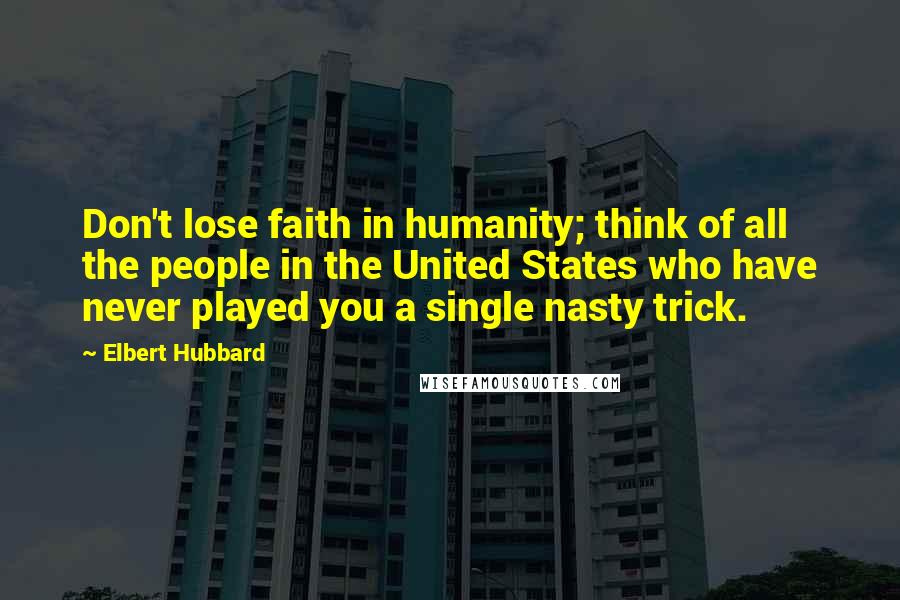 Elbert Hubbard quotes: Don't lose faith in humanity; think of all the people in the United States who have never played you a single nasty trick.