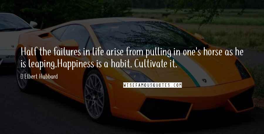 Elbert Hubbard quotes: Half the failures in life arise from pulling in one's horse as he is leaping.Happiness is a habit. Cultivate it.