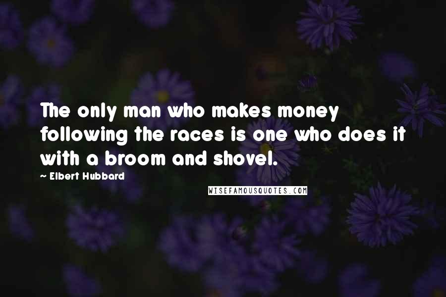 Elbert Hubbard quotes: The only man who makes money following the races is one who does it with a broom and shovel.