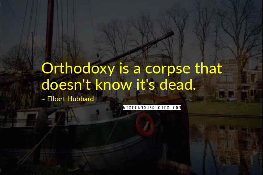 Elbert Hubbard quotes: Orthodoxy is a corpse that doesn't know it's dead.