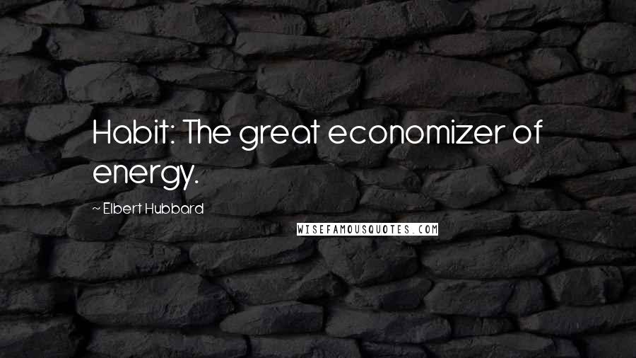 Elbert Hubbard quotes: Habit: The great economizer of energy.