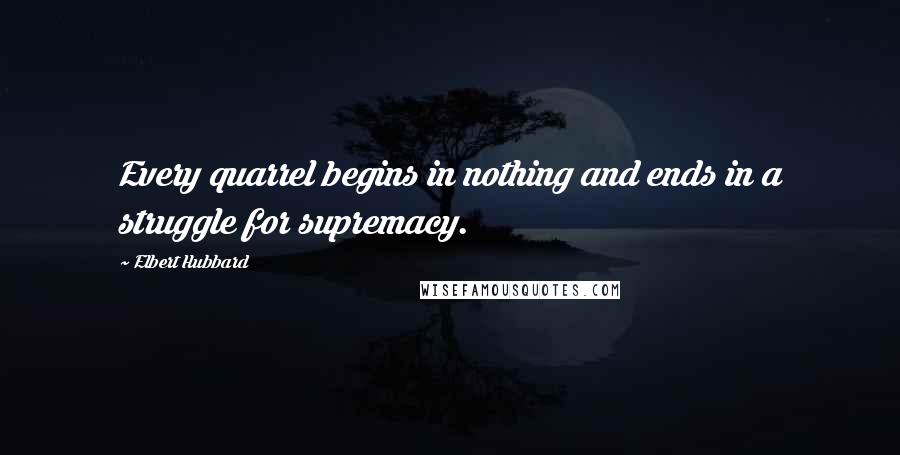 Elbert Hubbard quotes: Every quarrel begins in nothing and ends in a struggle for supremacy.