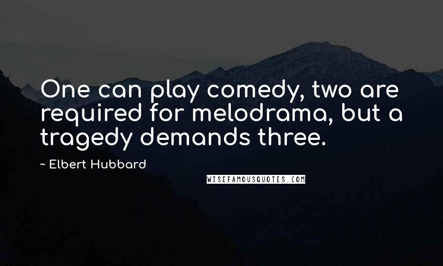 Elbert Hubbard quotes: One can play comedy, two are required for melodrama, but a tragedy demands three.