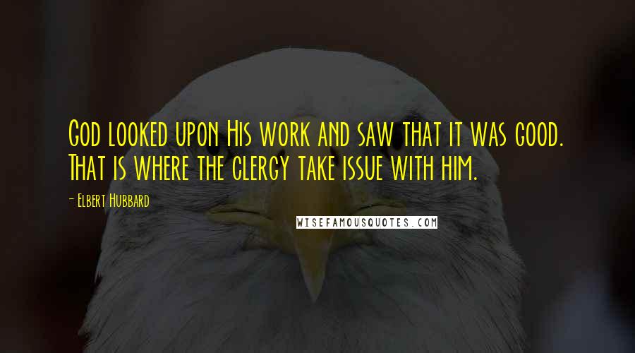 Elbert Hubbard quotes: God looked upon His work and saw that it was good. That is where the clergy take issue with him.