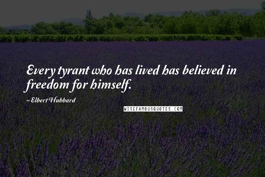 Elbert Hubbard quotes: Every tyrant who has lived has believed in freedom for himself.