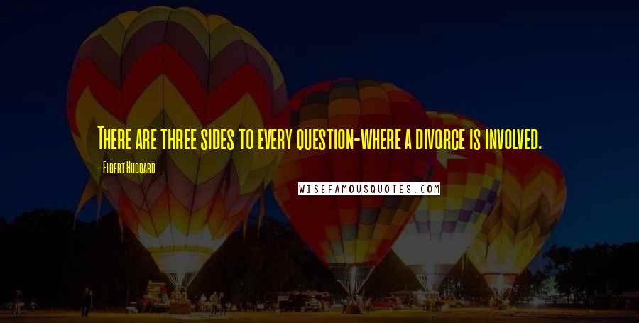 Elbert Hubbard quotes: There are three sides to every question-where a divorce is involved.