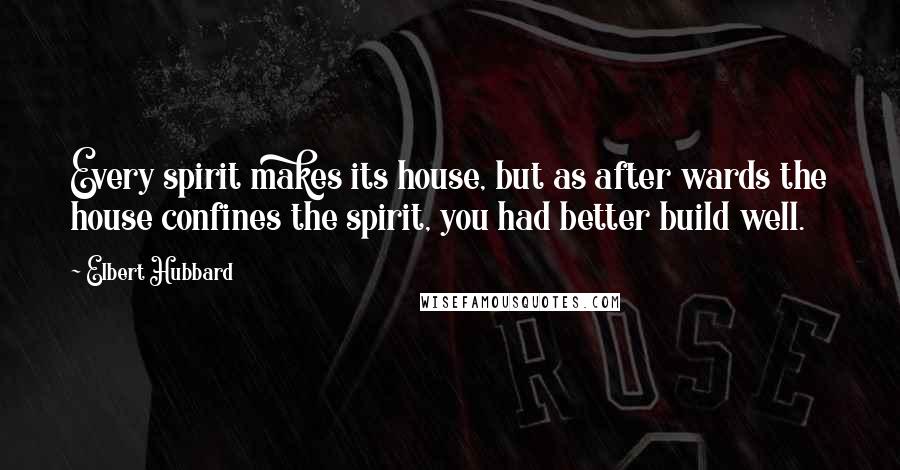 Elbert Hubbard quotes: Every spirit makes its house, but as after wards the house confines the spirit, you had better build well.