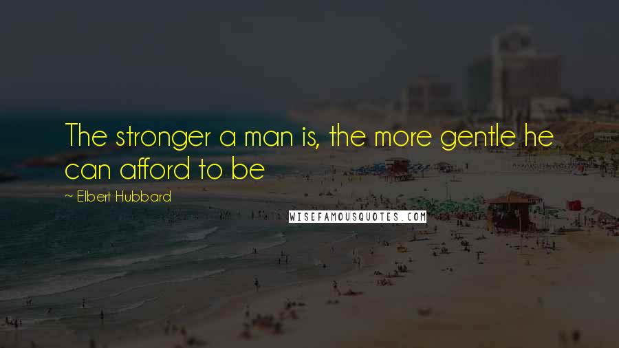 Elbert Hubbard quotes: The stronger a man is, the more gentle he can afford to be