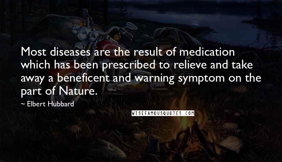 Elbert Hubbard quotes: Most diseases are the result of medication which has been prescribed to relieve and take away a beneficent and warning symptom on the part of Nature.