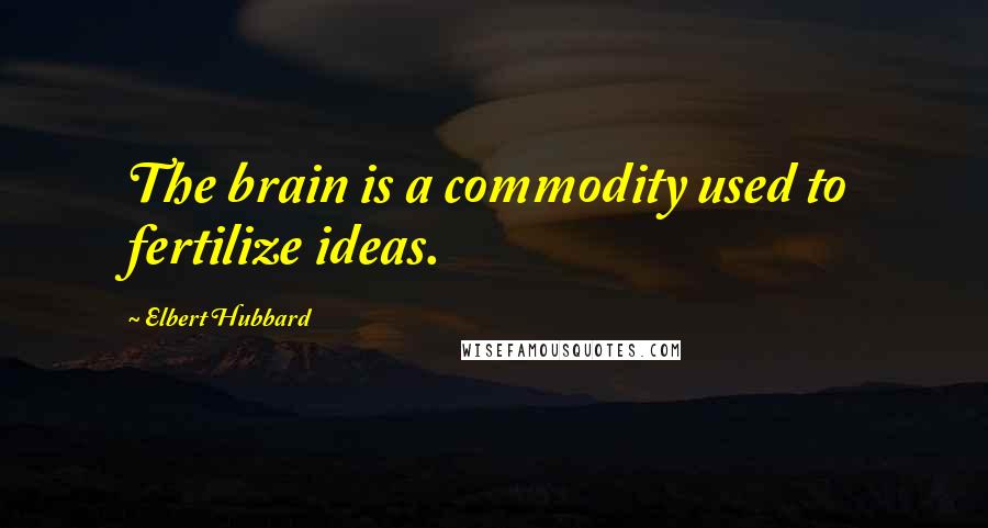 Elbert Hubbard quotes: The brain is a commodity used to fertilize ideas.