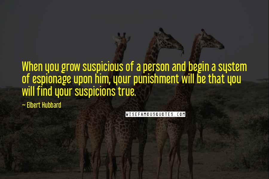 Elbert Hubbard quotes: When you grow suspicious of a person and begin a system of espionage upon him, your punishment will be that you will find your suspicions true.