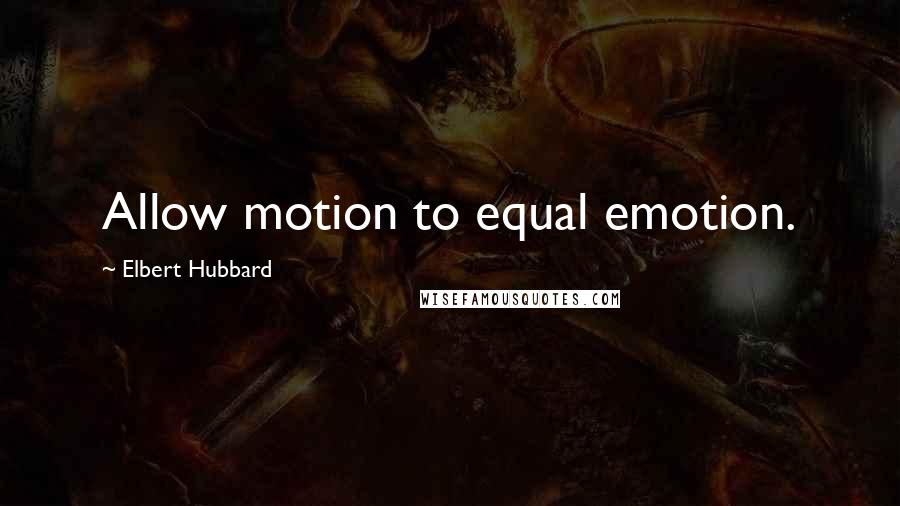 Elbert Hubbard quotes: Allow motion to equal emotion.