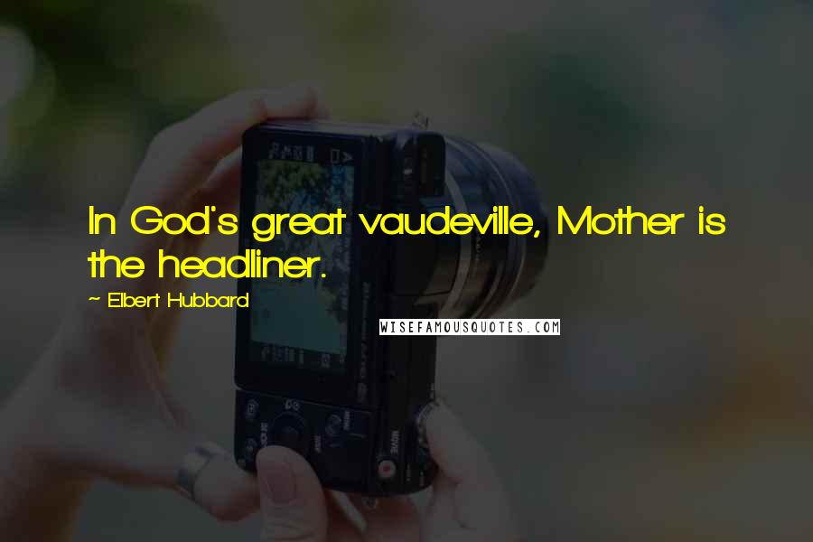 Elbert Hubbard quotes: In God's great vaudeville, Mother is the headliner.