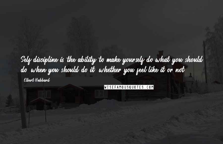 Elbert Hubbard quotes: Self-discipline is the ability to make yourself do what you should do, when you should do it, whether you feel like it or not.