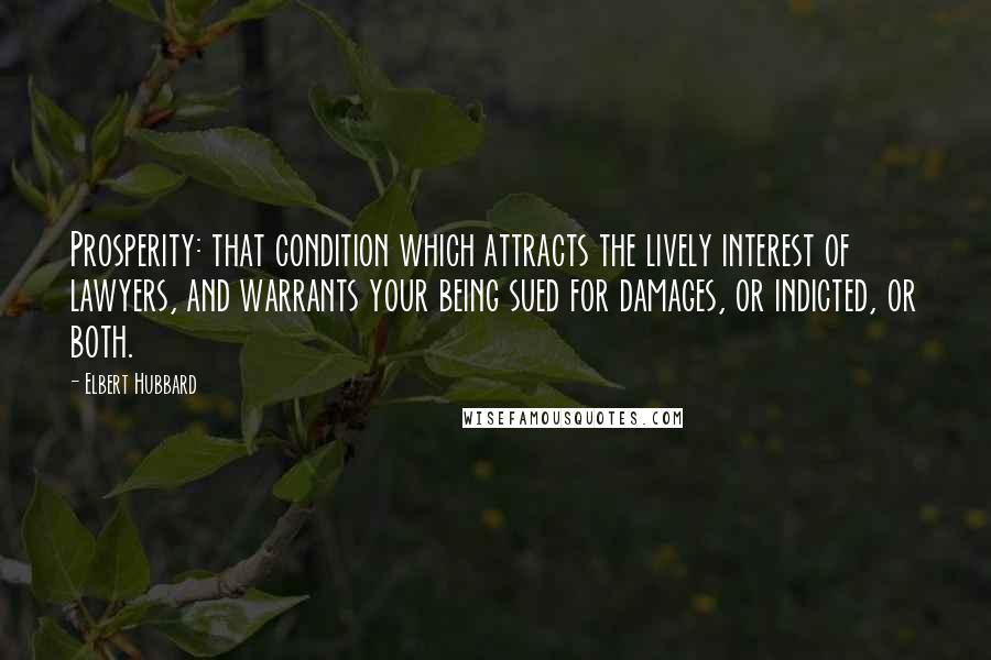 Elbert Hubbard quotes: Prosperity: that condition which attracts the lively interest of lawyers, and warrants your being sued for damages, or indicted, or both.