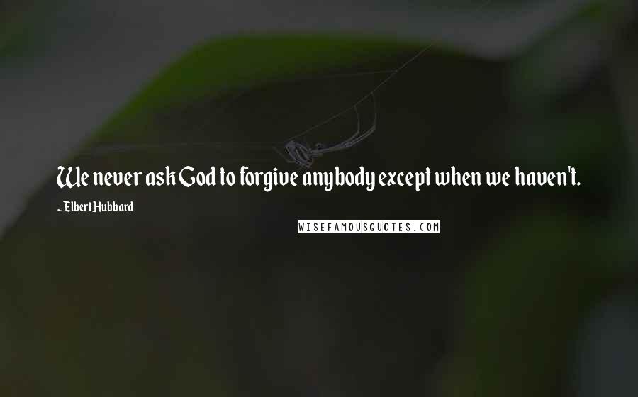 Elbert Hubbard quotes: We never ask God to forgive anybody except when we haven't.