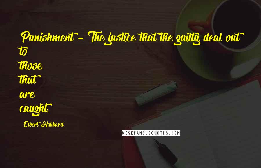 Elbert Hubbard quotes: Punishment - The justice that the guilty deal out to those that are caught.